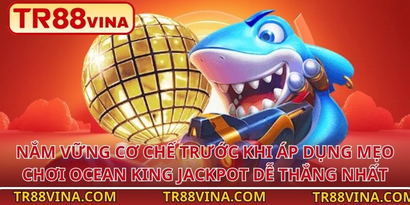 Nắm vững cơ chế trước khi áp dụng mẹo chơi Ocean King Jackpot dễ thắng nhất