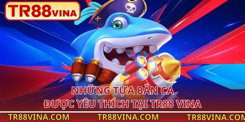 Bắn Cá TR88 – Làm Chủ Đại Dương, Bội Thu Phần Thưởng 11 Những tựa bắn cá được yêu thích tại TR88 VINA