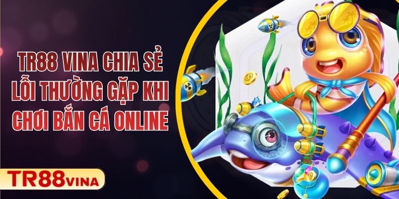 TR88 VINA Chia Sẻ Lỗi Thường Gặp Khi Chơi Bắn Cá Online