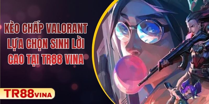Kèo Chấp Valorant – Lựa Chọn Sinh Lời Cao Tại TR88 VINA