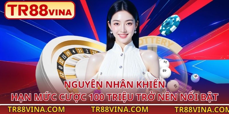 Hưởng Lợi Gì Từ Việc Tăng Mức Cược Lên 100 Triệu Tại TR88? 2 Nguyên nhân khiến hạn mức cược 100 triệu trở nên nổi bật