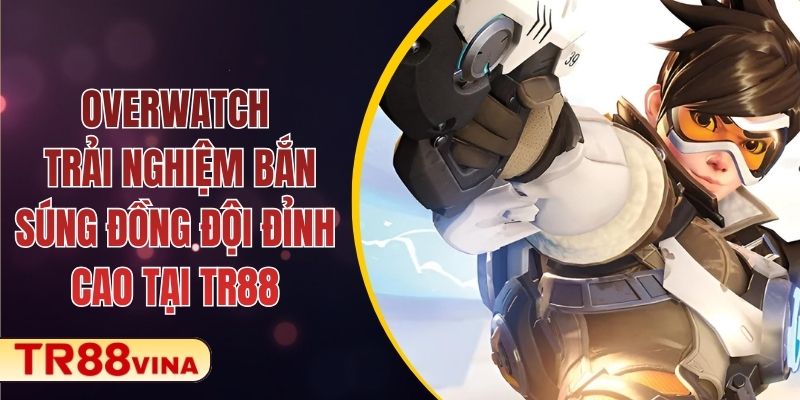 Overwatch - Trải Nghiệm Bắn Súng Đồng Đội Đỉnh Cao Tại TR88
