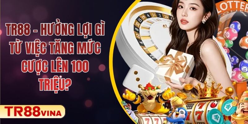 TR88 – Hưởng Lợi Gì Từ Việc Tăng Mức Cược Lên 100 Triệu?