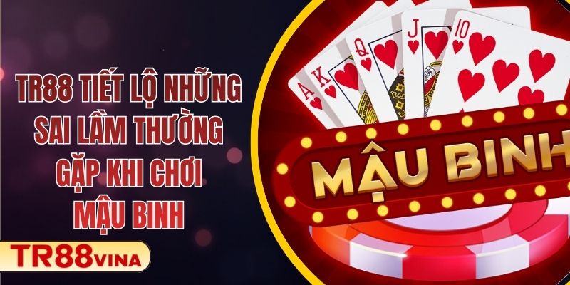 TR88 Tiết Lộ Những Sai Lầm Thường Gặp Khi Chơi Mậu Binh