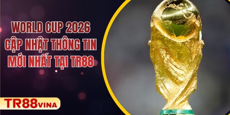 World Cup 2026 – Cập Nhật Thông Tin Mới Nhất Tại TR88