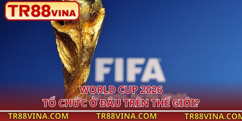 World Cup 2026 tổ chức ở đâu trên thế giới?
