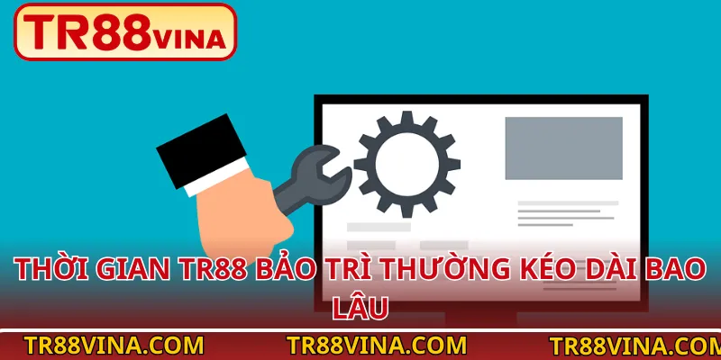 Thời gian TR88 bảo trì thường kéo dài bao lâu